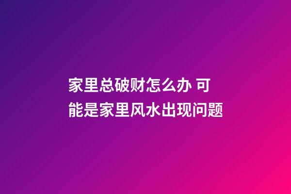 家里总破财怎么办 可能是家里风水出现问题